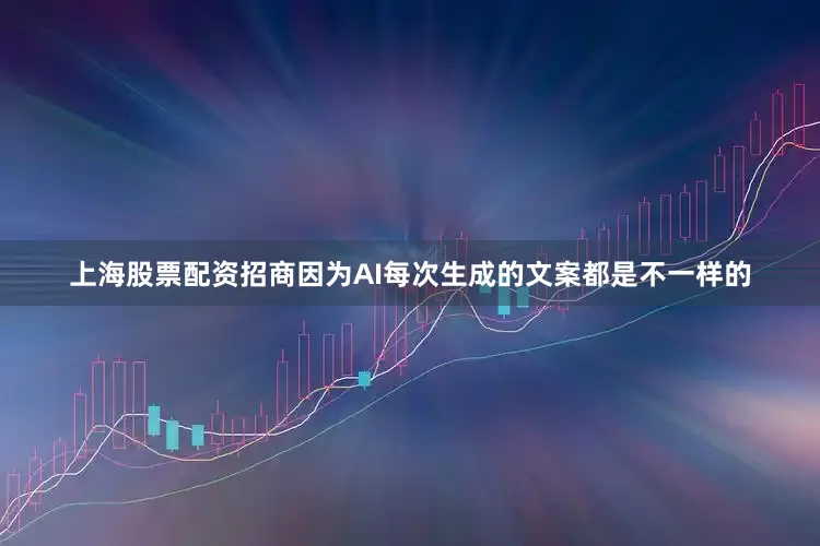 上海股票配资招商因为AI每次生成的文案都是不一样的