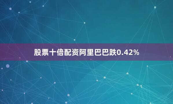股票十倍配资阿里巴巴跌0.42%