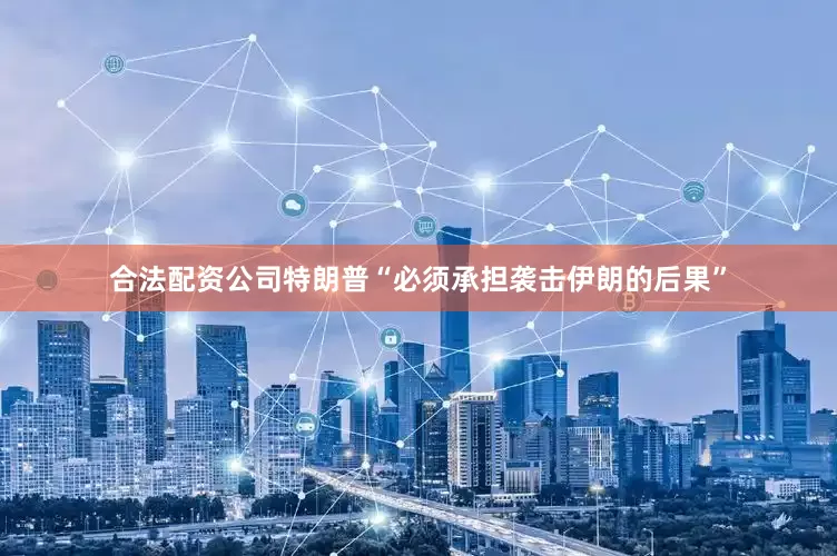 合法配资公司特朗普“必须承担袭击伊朗的后果”