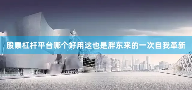 股票杠杆平台哪个好用这也是胖东来的一次自我革新