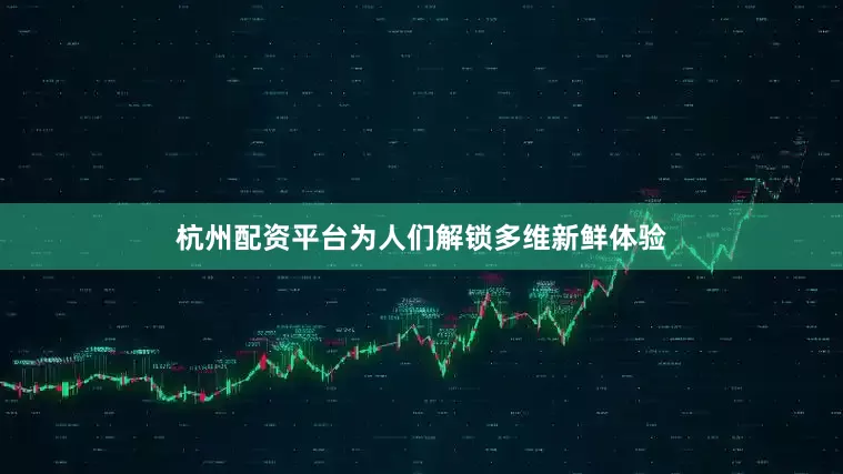 杭州配资平台为人们解锁多维新鲜体验