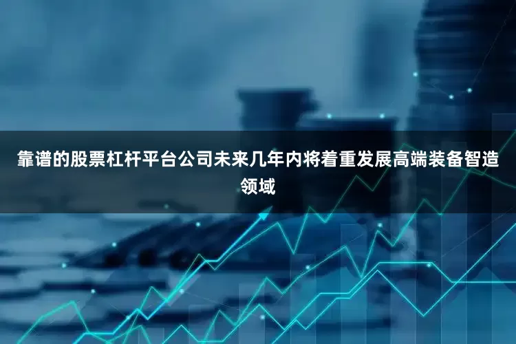 靠谱的股票杠杆平台公司未来几年内将着重发展高端装备智造领域