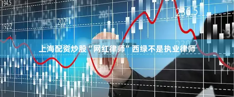 上海配资炒股“网红律师”西绿不是执业律师