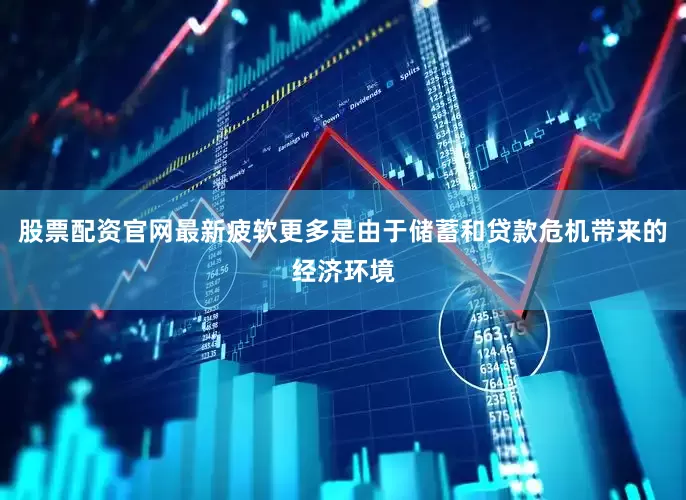 股票配资官网最新疲软更多是由于储蓄和贷款危机带来的经济环境