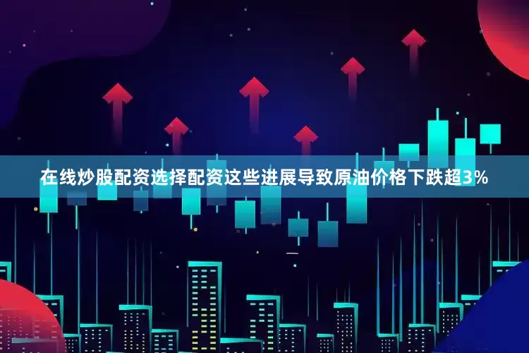 在线炒股配资选择配资这些进展导致原油价格下跌超3%