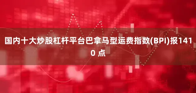 国内十大炒股杠杆平台巴拿马型运费指数(BPI)报1410 点