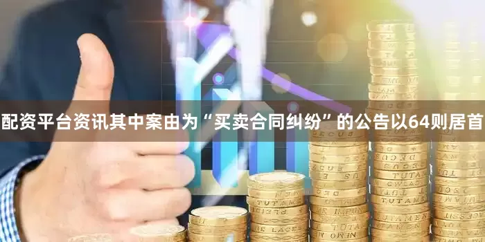 配资平台资讯其中案由为“买卖合同纠纷”的公告以64则居首