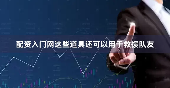 配资入门网这些道具还可以用于救援队友