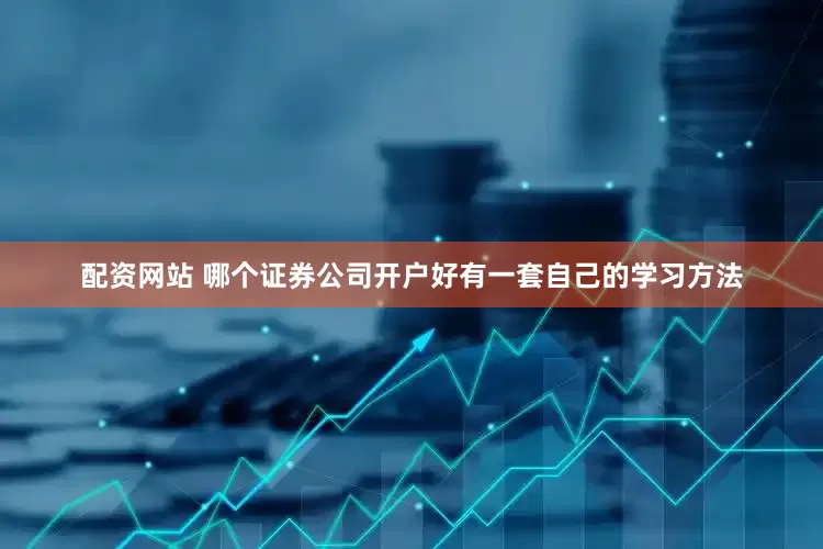 配资网站 哪个证券公司开户好有一套自己的学习方法
