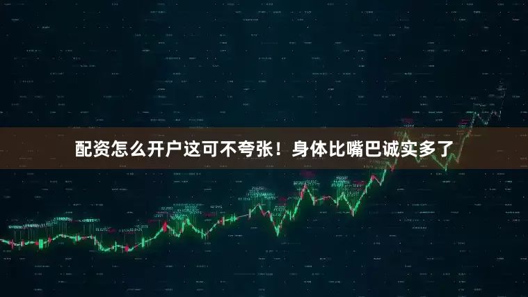 配资怎么开户这可不夸张！身体比嘴巴诚实多了