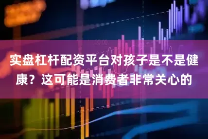 实盘杠杆配资平台对孩子是不是健康？这可能是消费者非常关心的