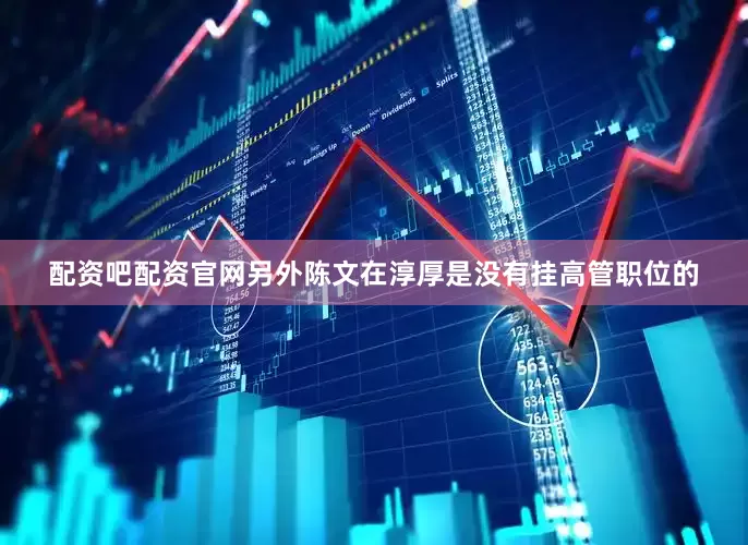 配资吧配资官网　　另外陈文在淳厚是没有挂高管职位的