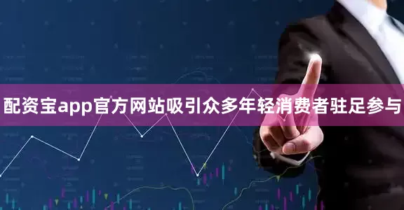 配资宝app官方网站吸引众多年轻消费者驻足参与