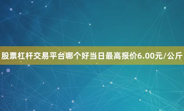股票杠杆交易平台哪个好当日最高报价6.00元/公斤