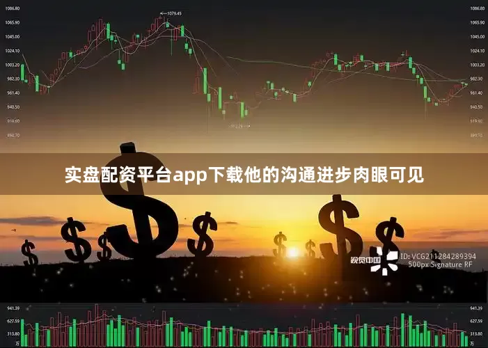 实盘配资平台app下载他的沟通进步肉眼可见
