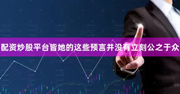配资炒股平台皆她的这些预言并没有立刻公之于众