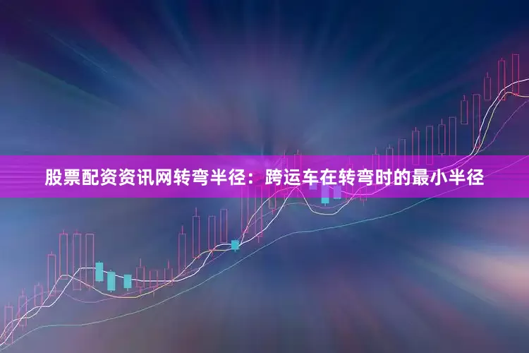 股票配资资讯网转弯半径：跨运车在转弯时的最小半径