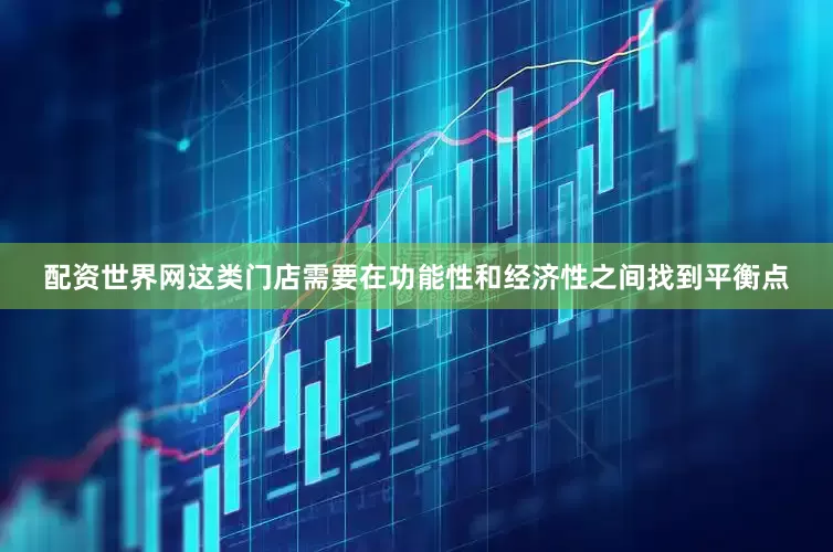 配资世界网这类门店需要在功能性和经济性之间找到平衡点
