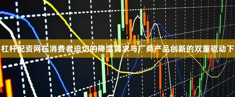 杠杆配资网在消费者迫切的降温需求与厂商产品创新的双重驱动下