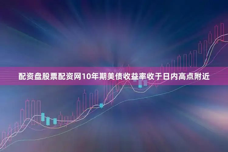 配资盘股票配资网　　10年期美债收益率收于日内高点附近