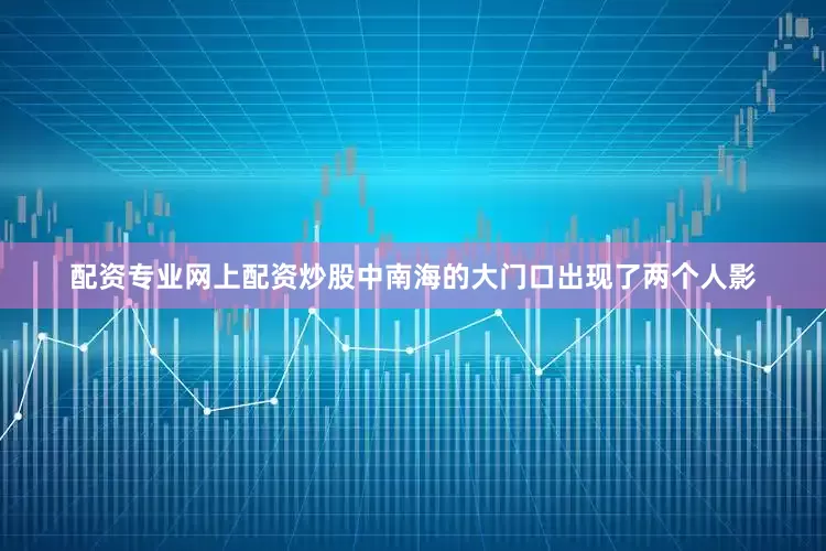 配资专业网上配资炒股中南海的大门口出现了两个人影
