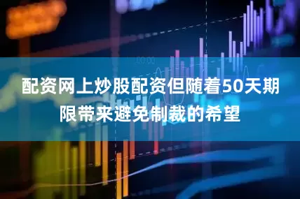 配资网上炒股配资但随着50天期限带来避免制裁的希望