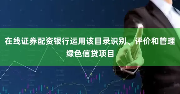 在线证券配资银行运用该目录识别、评价和管理绿色信贷项目