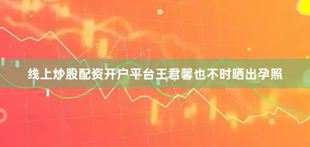 线上炒股配资开户平台王君馨也不时晒出孕照