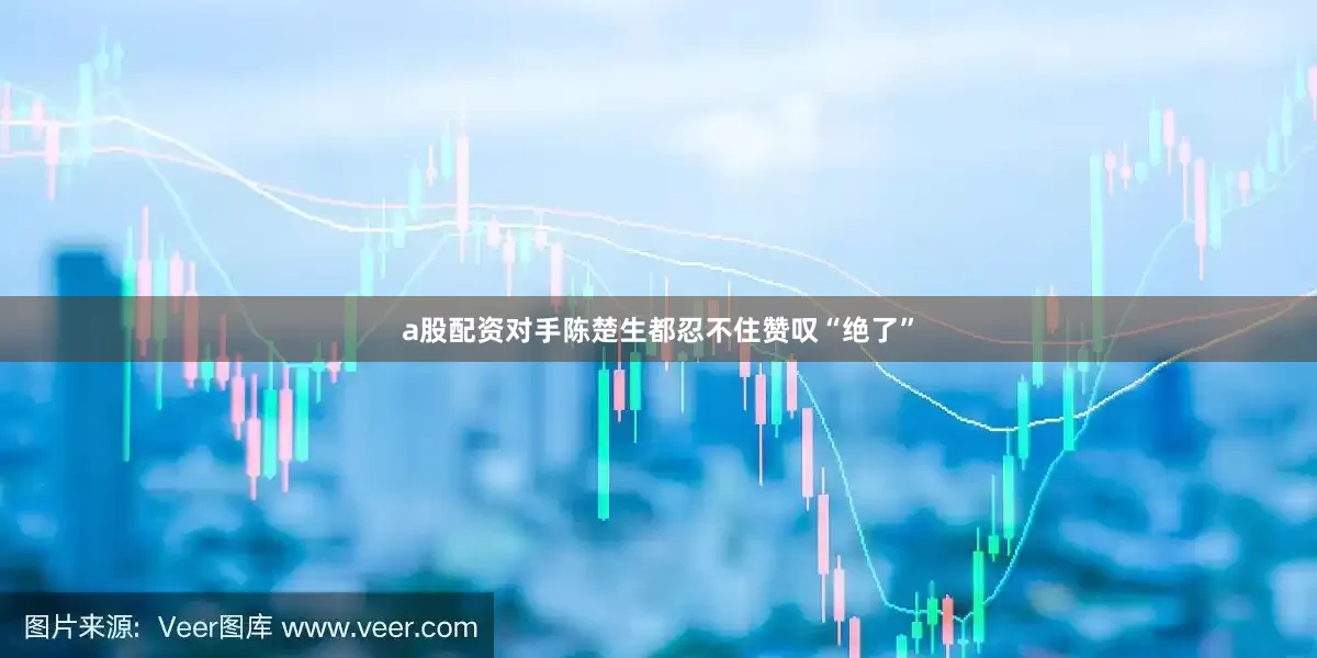a股配资对手陈楚生都忍不住赞叹“绝了”