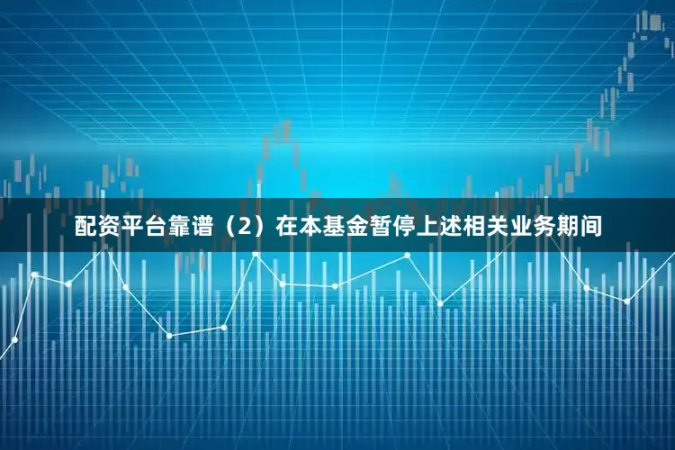 配资平台靠谱（2）在本基金暂停上述相关业务期间
