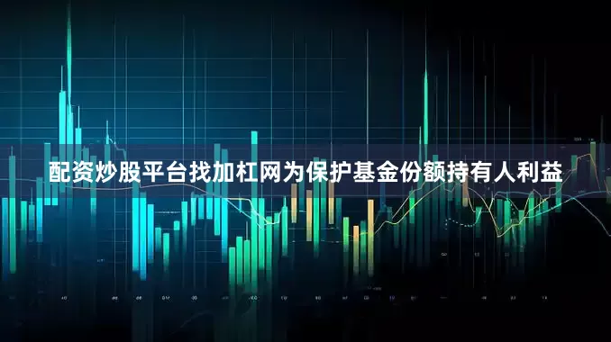 配资炒股平台找加杠网为保护基金份额持有人利益