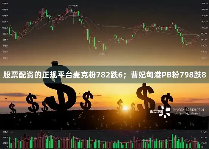 股票配资的正规平台麦克粉782跌6；曹妃甸港PB粉798跌8