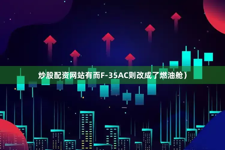 炒股配资网站有而F-35AC则改成了燃油舱）