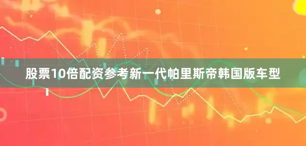 股票10倍配资参考新一代帕里斯帝韩国版车型