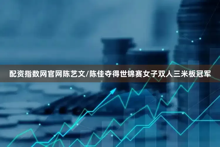 配资指数网官网陈艺文/陈佳夺得世锦赛女子双人三米板冠军