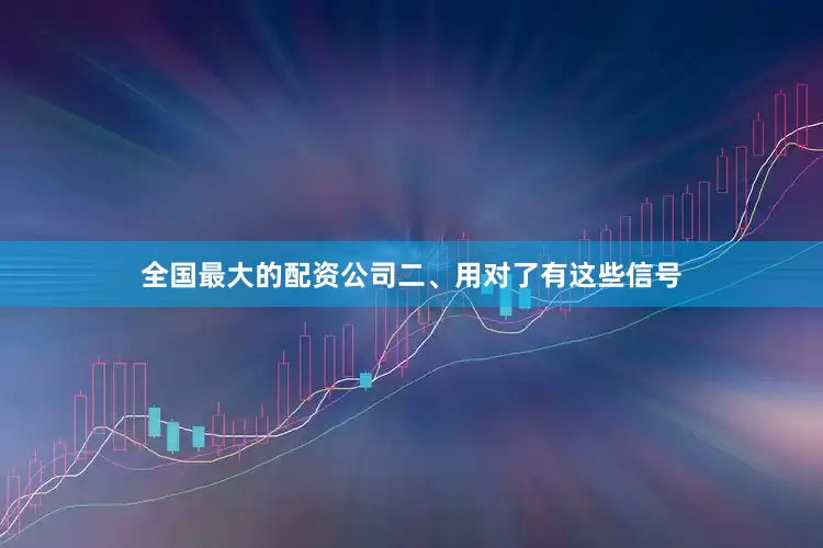 全国最大的配资公司二、用对了有这些信号