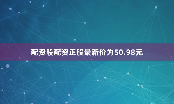 配资股配资正股最新价为50.98元