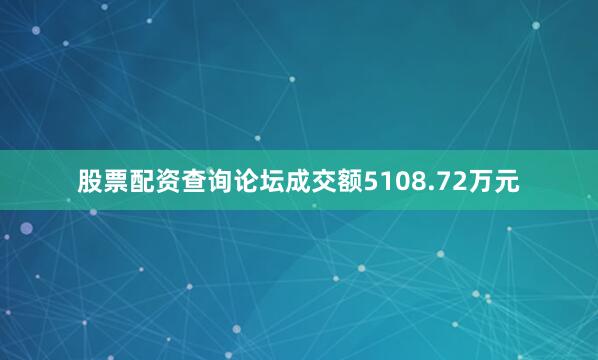股票配资查询论坛成交额5108.72万元