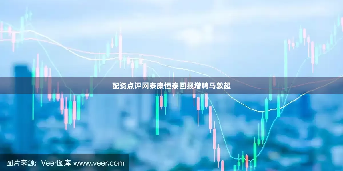 配资点评网泰康恒泰回报增聘马敦超