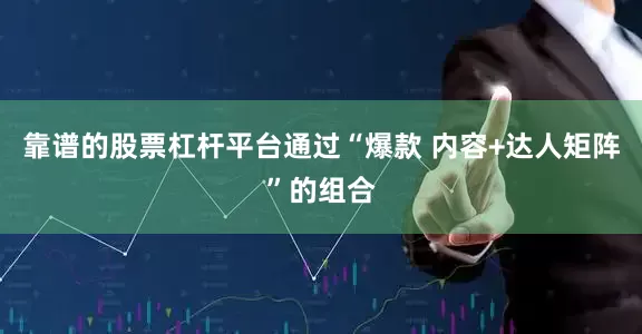 靠谱的股票杠杆平台通过“爆款 内容+达人矩阵”的组合