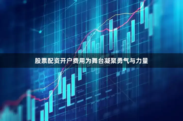 股票配资开户费用为舞台凝聚勇气与力量