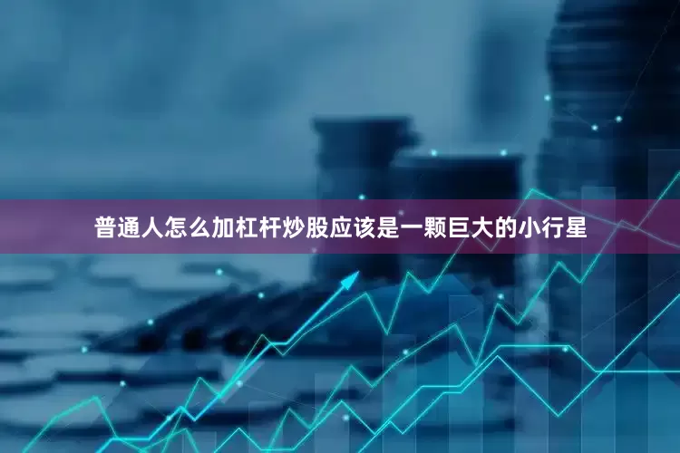 普通人怎么加杠杆炒股应该是一颗巨大的小行星
