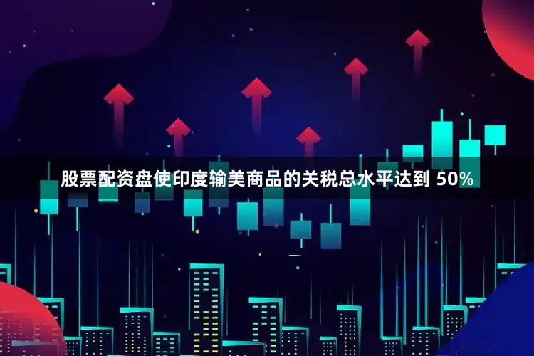 股票配资盘使印度输美商品的关税总水平达到 50%