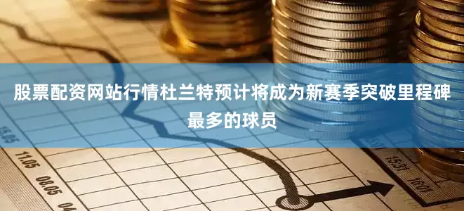 股票配资网站行情杜兰特预计将成为新赛季突破里程碑最多的球员