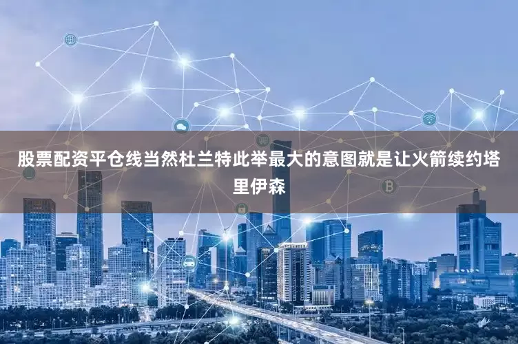 股票配资平仓线当然杜兰特此举最大的意图就是让火箭续约塔里伊森