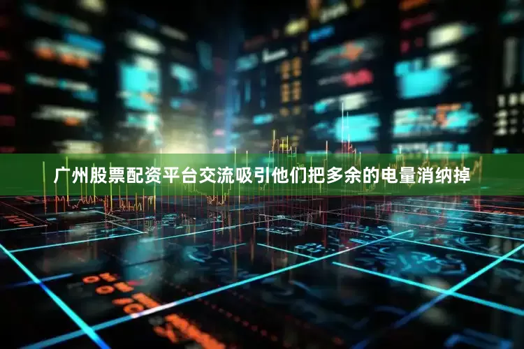 广州股票配资平台交流吸引他们把多余的电量消纳掉