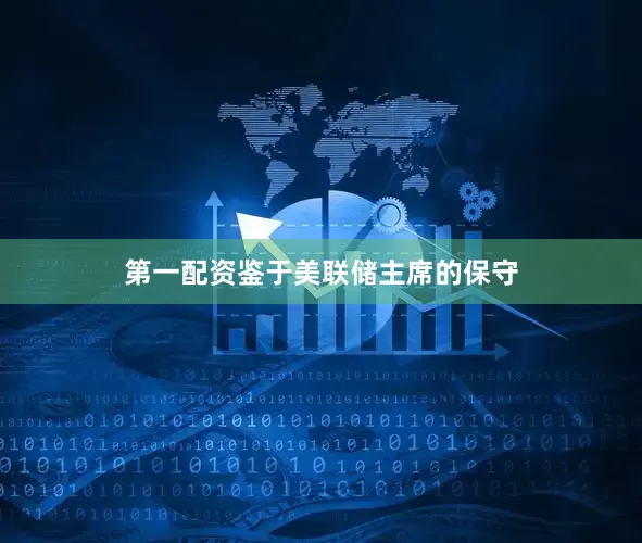 第一配资鉴于美联储主席的保守