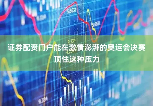 证券配资门户能在激情澎湃的奥运会决赛顶住这种压力
