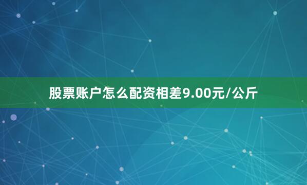 股票账户怎么配资相差9.00元/公斤