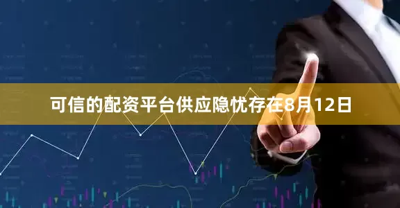 可信的配资平台供应隐忧存在　　8月12日